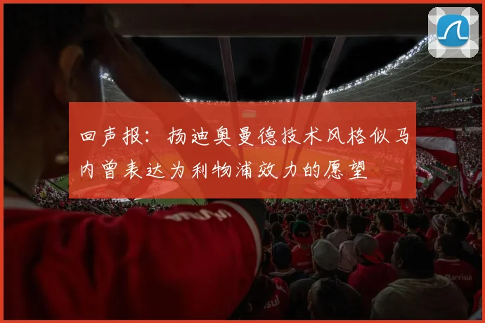 回声报：扬迪奥曼德技术风格似马内曾表达为利物浦效力的愿望
