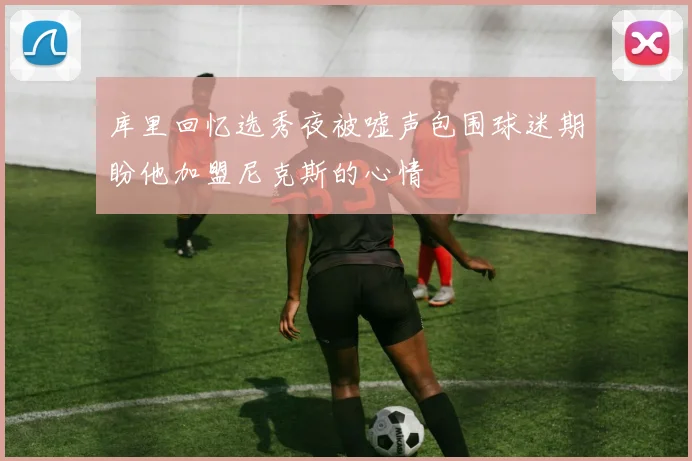库里回忆选秀夜被嘘声包围球迷期盼他加盟尼克斯的心情