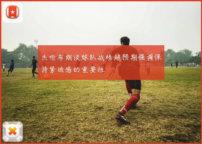 杰伦布朗谈球队战绩超预期强调保持紧迫感的重要性