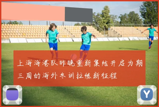上海海港队昨晚重新集结开启为期三周的海外冬训拉练新征程