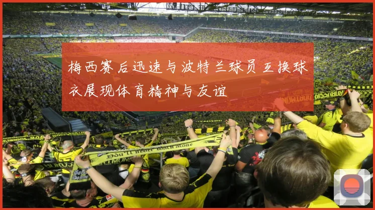 梅西赛后迅速与波特兰球员互换球衣展现体育精神与友谊