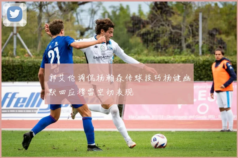 郭艾伦调侃杨瀚森传球技巧杨健幽默回应穆雷空切表现