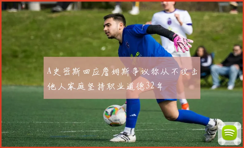 A史密斯回应詹姆斯争议称从不攻击他人家庭坚持职业道德32年