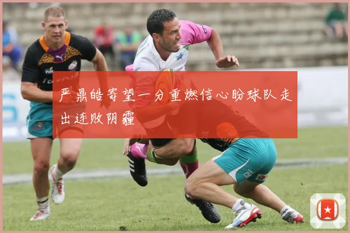 严鼎皓寄望一分重燃信心盼球队走出连败阴霾