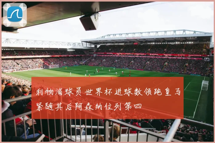利物浦球员世界杯进球数领跑皇马紧随其后阿森纳位列第四