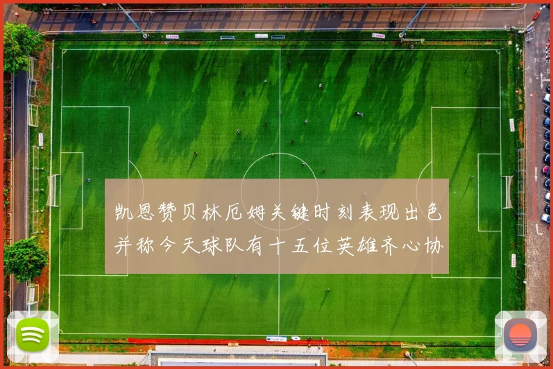 凯恩赞贝林厄姆关键时刻表现出色并称今天球队有十五位英雄齐心协力