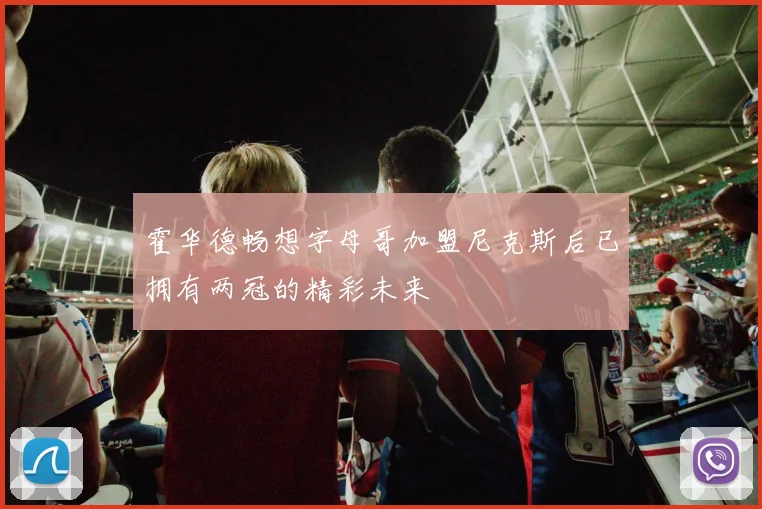 霍华德畅想字母哥加盟尼克斯后已拥有两冠的精彩未来