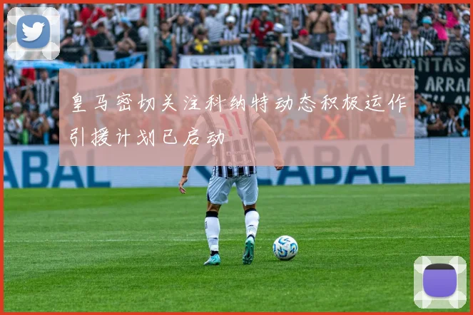 皇马密切关注科纳特动态积极运作引援计划已启动