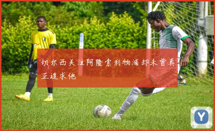 切尔西关注阿隆索利物浦却未曾真正追求他