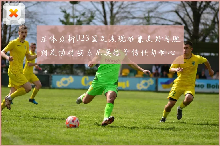 东体分析U23国足表现难兼美好与胜利足协对安东尼奥给予信任与耐心