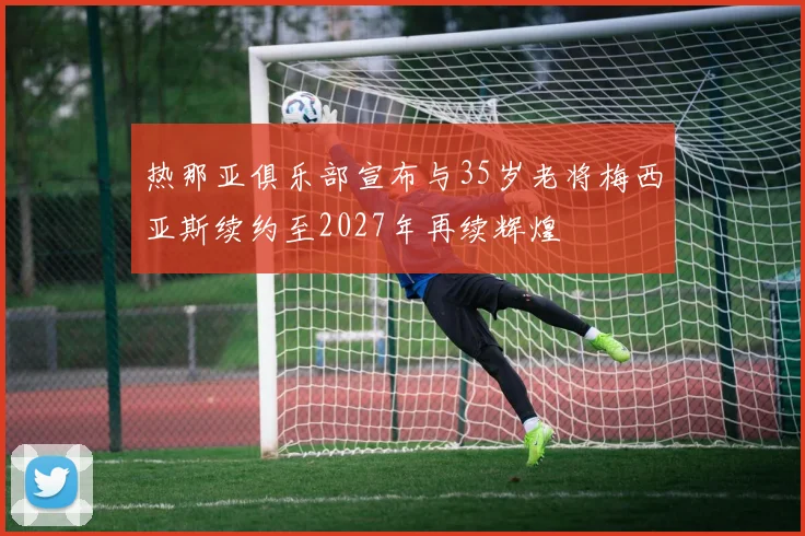 热那亚俱乐部宣布与35岁老将梅西亚斯续约至2027年再续辉煌