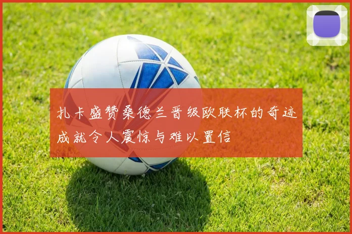 扎卡盛赞桑德兰晋级欧联杯的奇迹成就令人震惊与难以置信
