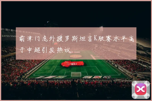 前津门虎外援罗斯坦言K联赛水平高于中超引发热议
