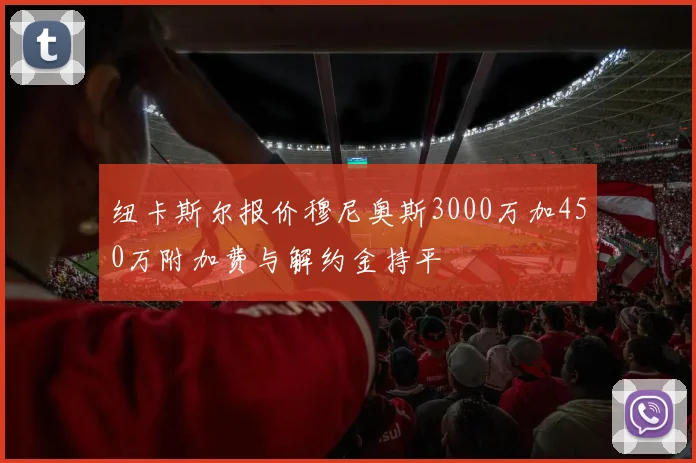 纽卡斯尔报价穆尼奥斯3000万加450万附加费与解约金持平