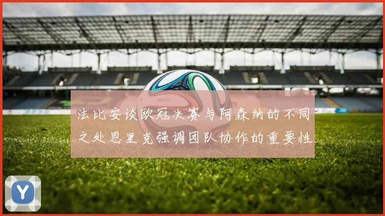 法比安谈欧冠决赛与阿森纳的不同之处恩里克强调团队协作的重要性