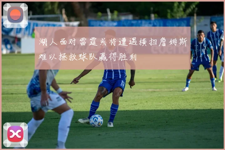 湖人面对雷霆或将遭遇横扫詹姆斯难以拯救球队赢得胜利