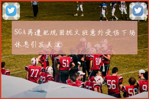 SGA再遭犯规困扰文班意外受伤下场休息引发关注