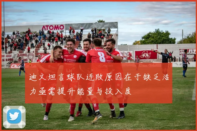 迪文坦言球队连败原因在于缺乏活力亟需提升能量与投入度