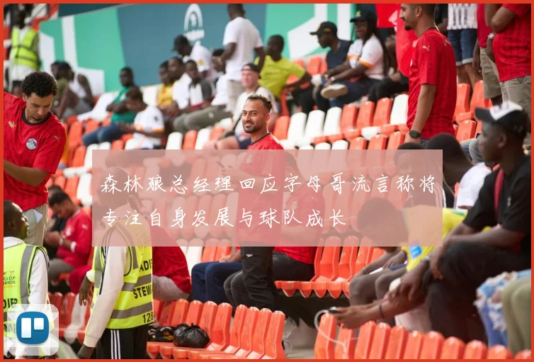 森林狼总经理回应字母哥流言称将专注自身发展与球队成长