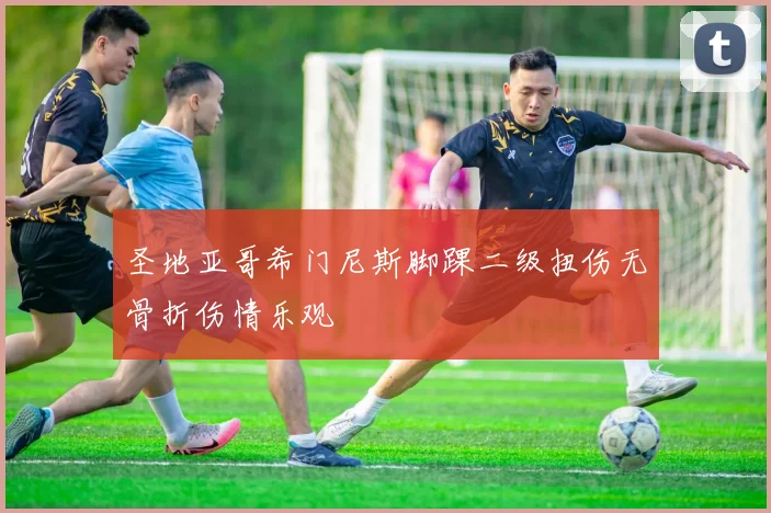 圣地亚哥希门尼斯脚踝二级扭伤无骨折伤情乐观
