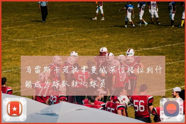 马雷斯卡若执掌曼城深信格拉利什能成为球队核心球员